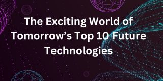 The Exciting World of Tomorrows Top 10 Future Technologies The Exciting World of Tomorrows Top 10 Future Technologies